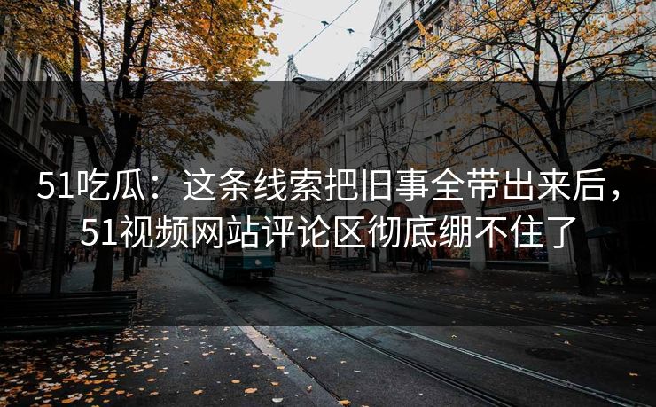 51吃瓜:这条线索把旧事全带出来后,51视频网站评论区彻底绷不住了 51吃瓜:这条线索把旧事全带出来后,51视频网站评论区彻底绷不住了