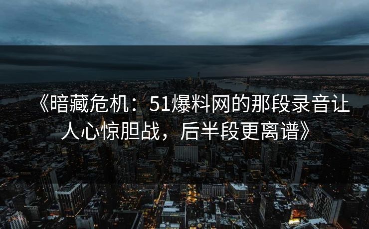 《暗藏危机:51爆料网的那段录音让人心惊胆战,后半段更离谱》 《暗藏危机:51爆料网的那段录音让人心惊胆战,后半段更离谱》