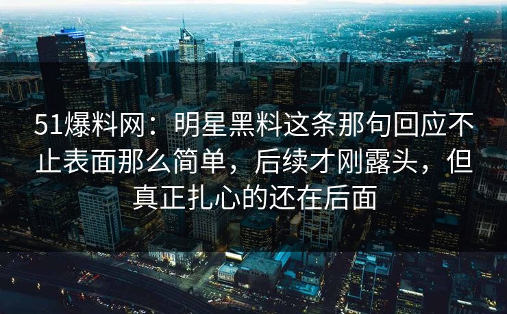 51爆料网：明星黑料这条那句回应不止表面那么简单，后续才刚露头，但真正扎心的还在后面