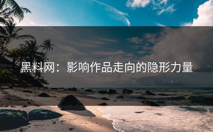 黑料网：影响作品走向的隐形力量