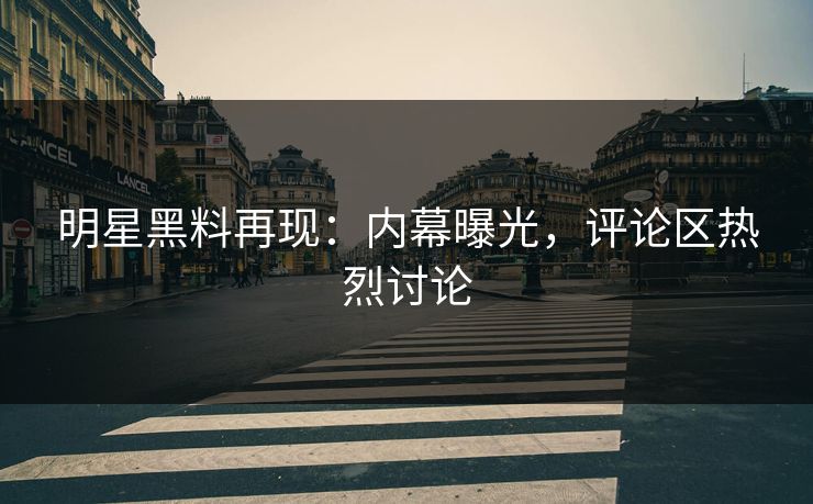 明星黑料再现：内幕曝光，评论区热烈讨论