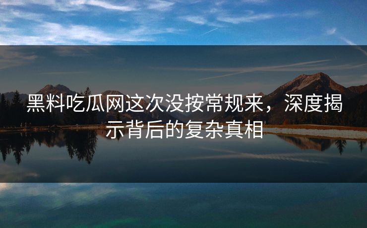 黑料吃瓜网这次没按常规来，深度揭示背后的复杂真相