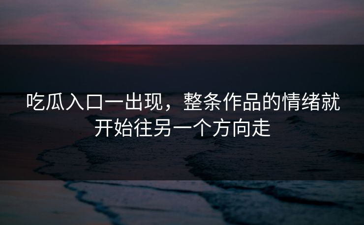 吃瓜入口一出现，整条作品的情绪就开始往另一个方向走