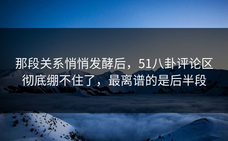 那段关系悄悄发酵后,51八卦评论区彻底绷不住了,最离谱的是后半段 那段关系悄悄发酵后,51八卦评论区彻底绷不住了,最离谱的是后半段